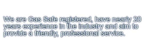 We are gas safe registered, have nearly 20 years experience in the industry and aim to provide a friendly, professional service.